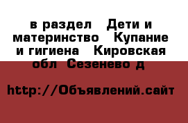  в раздел : Дети и материнство » Купание и гигиена . Кировская обл.,Сезенево д.